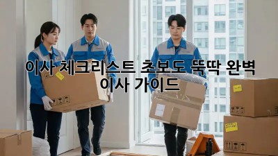 이사 체크리스트: 초보도 뚝딱! 완벽 이사 가이드