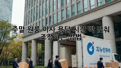 주말 원룸 이사? 용달 시간 딱 맞춰 조정하는 방법!